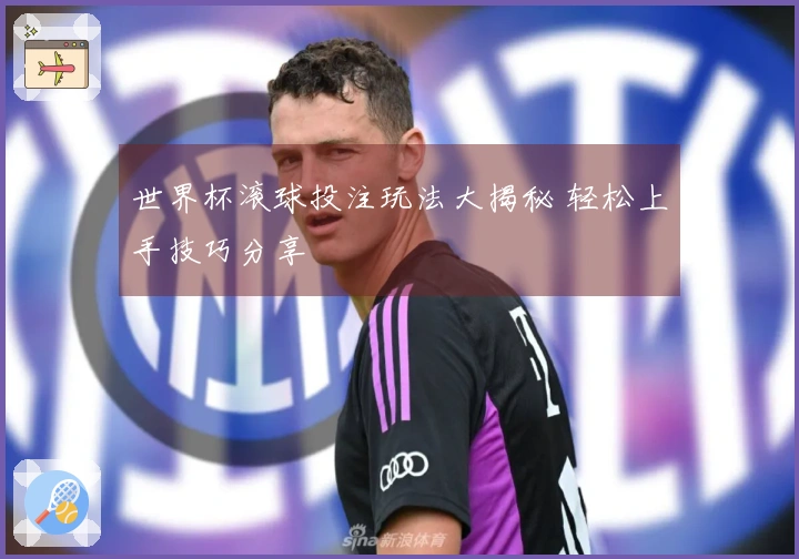 世界杯滚球投注玩法大揭秘 轻松上手技巧分享