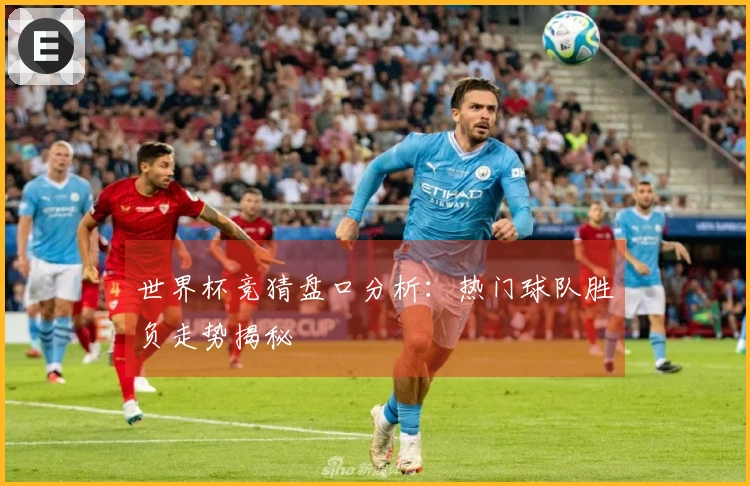 世界杯竞猜盘口分析：热门球队胜负走势揭秘