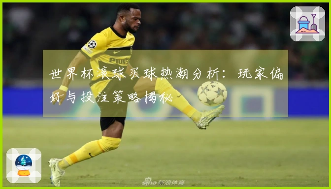 世界杯滚球买球热潮分析：玩家偏好与投注策略揭秘