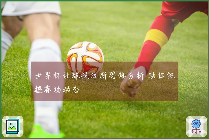 世界杯让球投注新思路分析 助你把握赛场动态