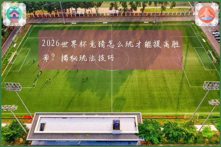 2026世界杯竞猜怎么玩才能提高胜率？揭秘玩法技巧
