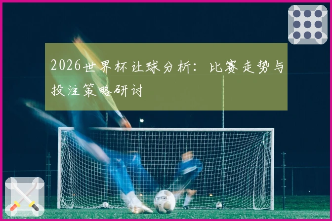 2026世界杯让球分析：比赛走势与投注策略研讨