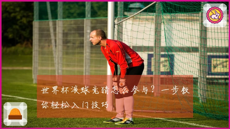 世界杯滚球竞猜怎么参与？一步教你轻松入门技巧