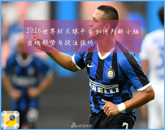 2026世界杯买球平台如何判断小组出线形势与投注技巧