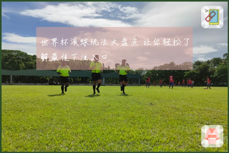 世界杯滚球玩法大盘点 让你轻松了解最佳下注入口