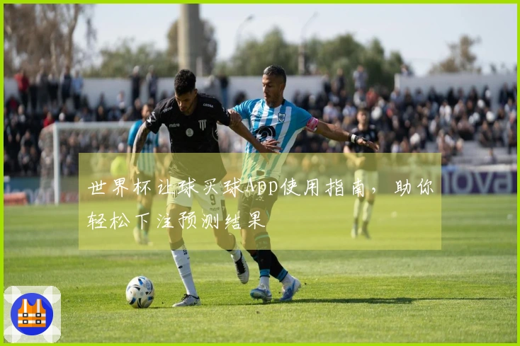 世界杯让球买球App使用指南,助你轻松下注预测结果