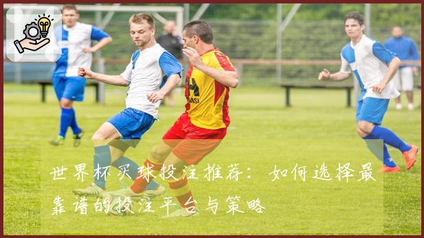 世界杯买球投注推荐：如何选择最靠谱的投注平台与策略