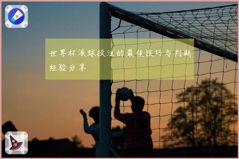 世界杯滚球投注的最佳技巧与判断经验分享