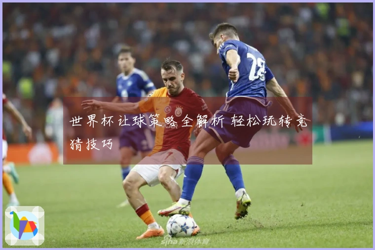 世界杯让球策略全解析 轻松玩转竞猜技巧