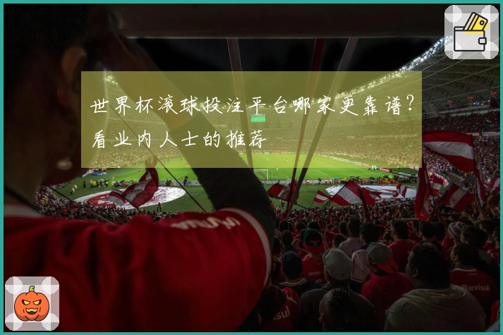 世界杯滚球投注平台哪家更靠谱？看业内人士的推荐