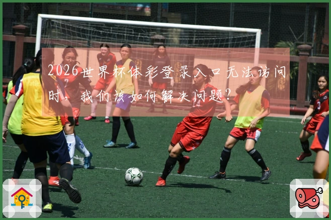 2026世界杯体彩登录入口无法访问时，我们该如何解决问题？