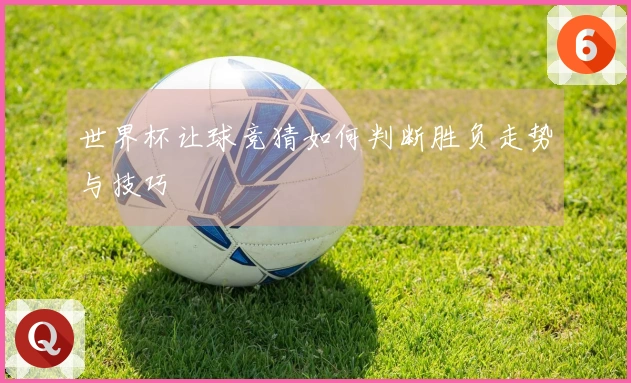 世界杯让球竞猜如何判断胜负走势与技巧