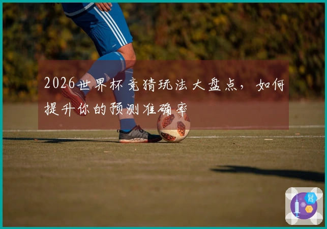 2026世界杯竞猜玩法大盘点，如何提升你的预测准确率