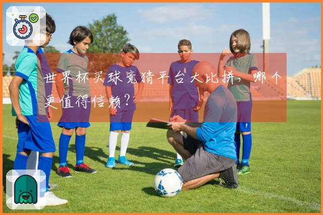 世界杯买球竞猜平台大比拼，哪个更值得信赖？