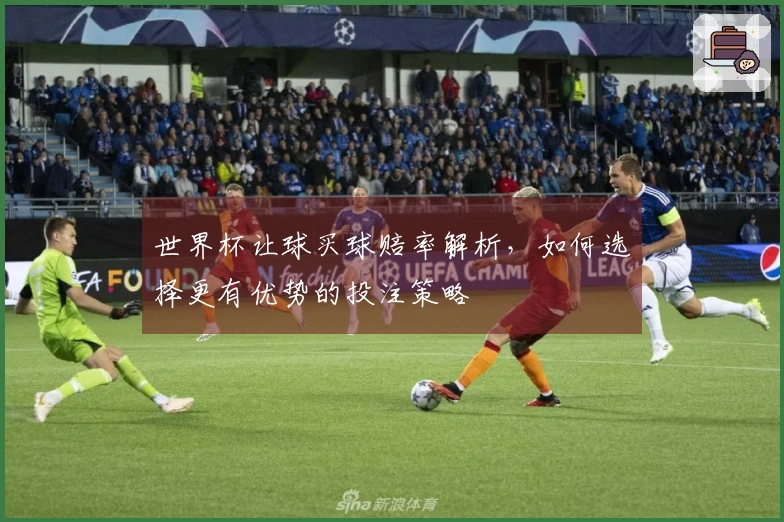 世界杯让球买球赔率解析，如何选择更有优势的投注策略