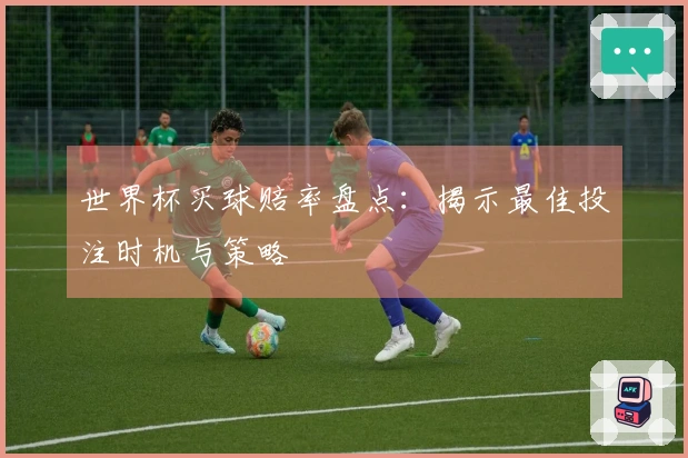 世界杯买球赔率盘点：揭示最佳投注时机与策略