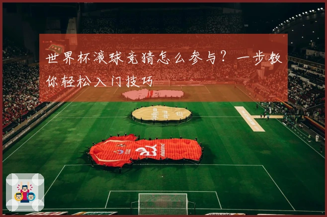 世界杯滚球竞猜怎么参与？一步教你轻松入门技巧