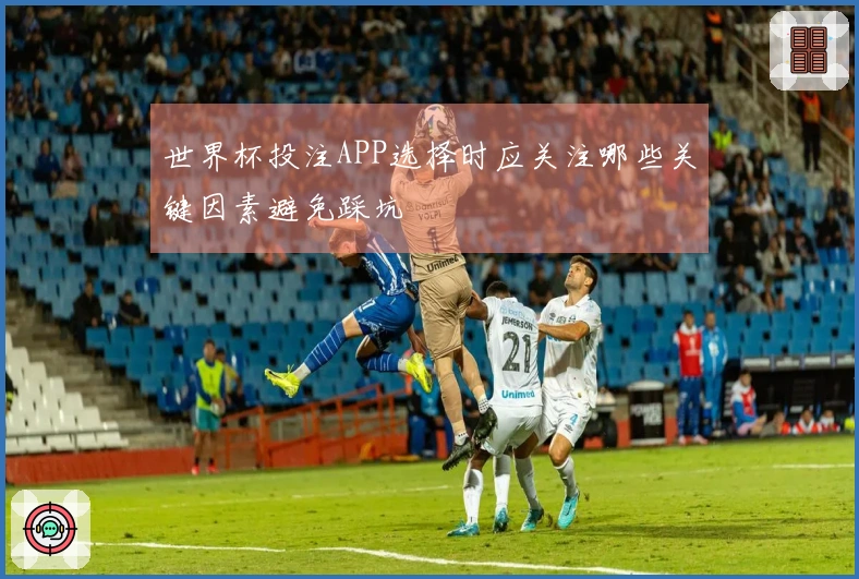 世界杯投注APP选择时应关注哪些关键因素避免踩坑