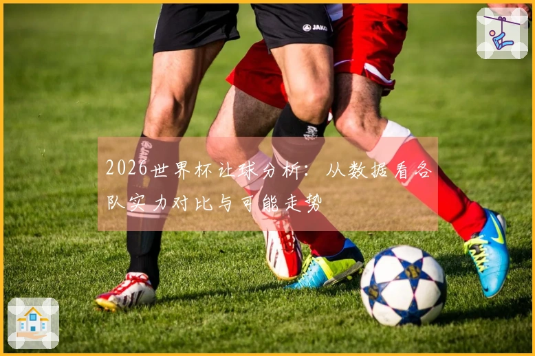 2026世界杯让球分析：从数据看各队实力对比与可能走势