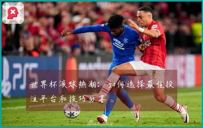 世界杯滚球热潮：如何选择最佳投注平台和技巧分享
