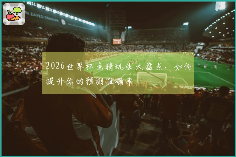 2026世界杯竞猜玩法大盘点，如何提升你的预测准确率