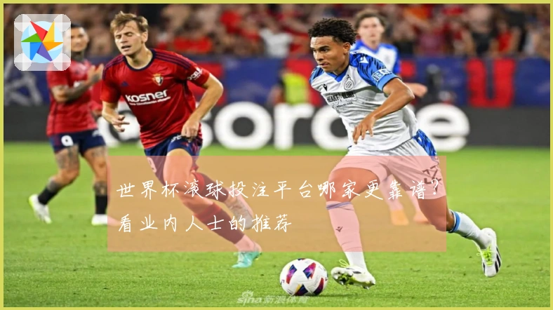 世界杯滚球投注平台哪家更靠谱？看业内人士的推荐