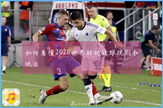 如何看懂2026世界杯的让球规则和玩法