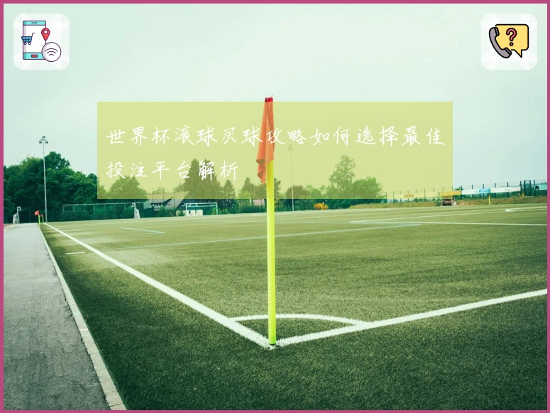 世界杯滚球买球攻略如何选择最佳投注平台解析