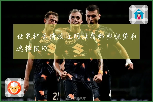 世界杯竞猜投注网站有哪些优势和选择技巧