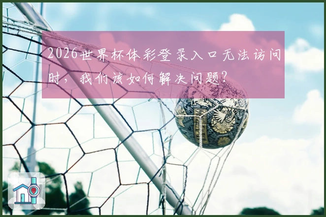 2026世界杯体彩登录入口无法访问时，我们该如何解决问题？