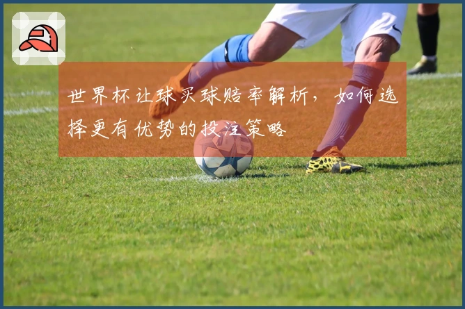 世界杯让球买球赔率解析，如何选择更有优势的投注策略