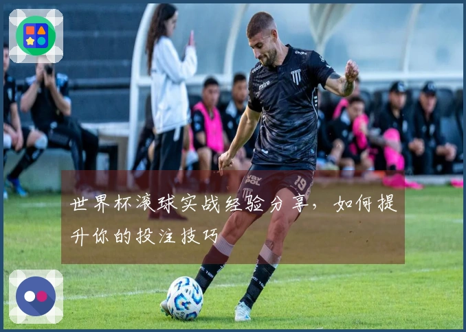 世界杯滚球实战经验分享，如何提升你的投注技巧