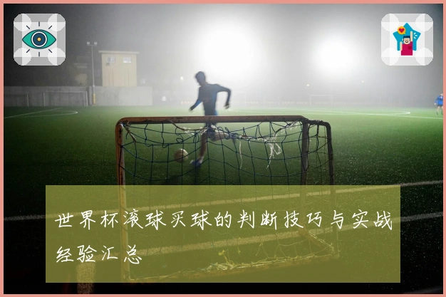 世界杯滚球买球的判断技巧与实战经验汇总