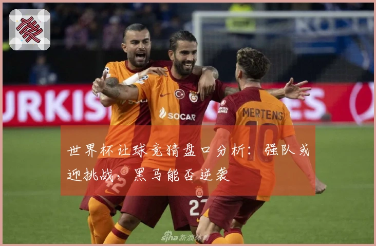 世界杯让球竞猜盘口分析：强队或迎挑战，黑马能否逆袭